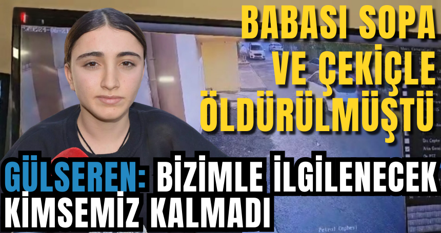 Babası sopa ve çekiçle öldürülen Gülseren: Bizimle ilgilenecek kimsemiz kalmadı